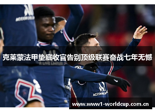 克莱蒙法甲垫底收官告别顶级联赛奋战七年无憾 克莱蒙法甲垫底收官告别顶级联赛奋战七年无憾