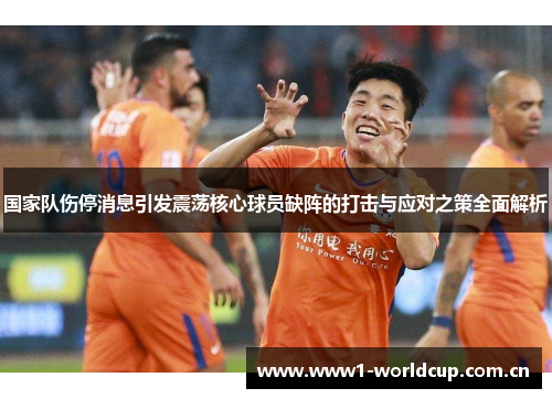 国家队伤停消息引发震荡核心球员缺阵的打击与应对之策全面解析 国家队伤停消息引发震荡核心球员缺阵的打击与应对之策全面解析
